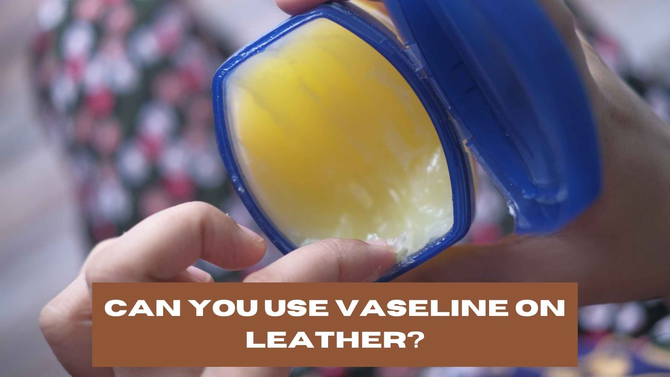 Can You Use Vaseline on Leather